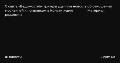 С сайта «Ведомостей» трижды удаляли новость об отношении москвичей к поправкам в Конституцию Материал редакции