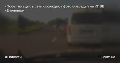 «Побег из ада»: в сети обсуждают фото очередей на КПВВ «Еленовка»