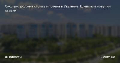 Сколько должна стоить ипотека в Украине: Шмыгаль озвучил ставки