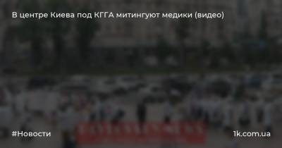 В центре Киева под КГГА митингуют медики (видео)