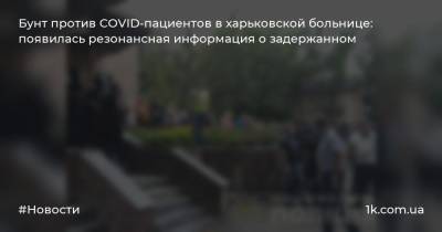 Бунт против COVID-пациентов в харьковской больнице: появилась резонансная информация о задержанном