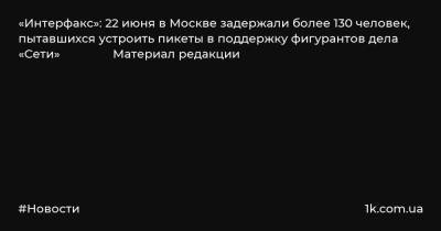 «Интерфакс»: 22 июня в Москве задержали более 130 человек, пытавшихся устроить пикеты в поддержку фигурантов дела «Сети» Материал редакции
