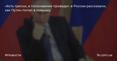 «Хоть тресни, а голосование проведи»: в России рассказали, как Путин попал в ловушку