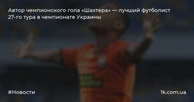 Автор чемпионского гола «Шахтера» — лучший футболист 27-го тура в чемпионате Украины