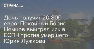 Дочь получит 20 800 евро. Покойный Борис Немцов выиграл иск в ЕСПЧ против умершего Юрия Лужкова