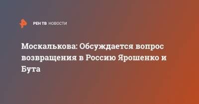 Москалькова: Обсуждается вопрос возвращения в Россию Ярошенко и Бута