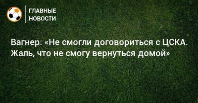 Вагнер: «Не смогли договориться с ЦСКА. Жаль, что не смогу вернуться домой»