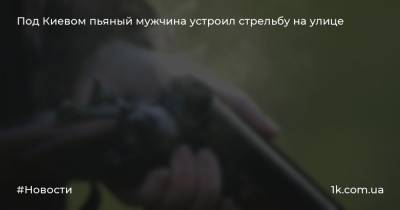 Под Киевом пьяный мужчина устроил стрельбу на улице
