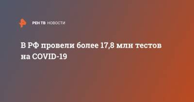 В РФ провели более 17,8 млн тестов на COVID-19