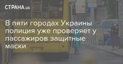 В пяти городах Украины полиция уже проверяет у пассажиров защитные маски