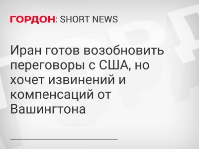 Иран готов возобновить переговоры с США, но хочет извинений и компенсаций от Вашингтона