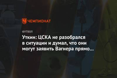 Уткин: ЦСКА не разобрался в ситуации и думал, что они могут заявить Вагнера прямо сейчас