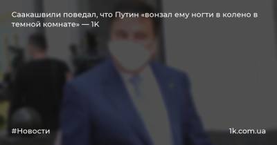 Саакашвили поведал, что Путин «вонзал ему ногти в колено в темной комнате» — 1K