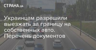 Украинцам разрешили выезжать за границу на собственных авто. Перечень документов