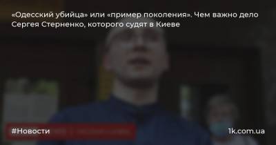 «Одесский убийца» или «пример поколения». Чем важно дело Сергея Стерненко, которого судят в Киеве