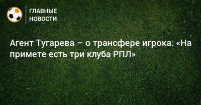 Агент Тугарева – о трансфере игрока: «На примете есть три клуба РПЛ»