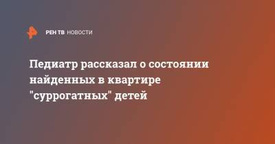 Педиатр рассказал о состоянии найденных в квартире "суррогатных" детей