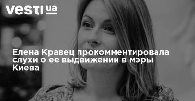 Елена Кравец прокомментировала слухи о ее выдвижении в мэры Киева