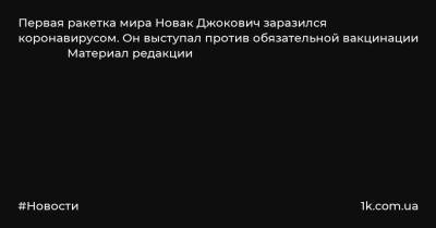 Первая ракетка мира Новак Джокович заразился коронавирусом. Он выступал против обязательной вакцинации Материал редакции