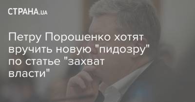 Петру Порошенко хотят вручить новую "пидозру" по статье "захват власти"
