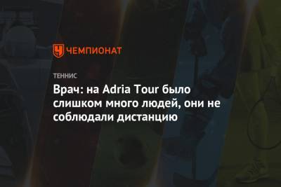 Григор Димитров - Джокович Новак - Adria Tour - Врач: на Adria Tour было слишком много людей, они не соблюдали дистанцию - championat.com - Хорватия