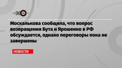 Москалькова сообщила, что вопрос возвращения Бута и Ярошенко в РФ обсуждается, однако переговоры пока не завершены