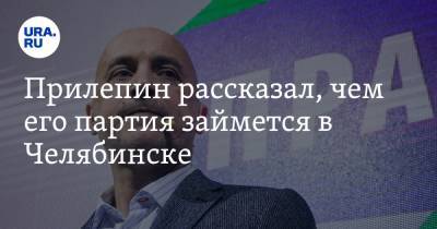 Прилепин рассказал, чем его партия займется в Челябинске