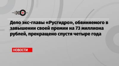 Дело экс-главы «Русгидро», обвиняемого в завышении своей премии на 73 миллиона рублей, прекращено спустя четыре года