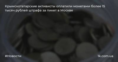 Крымскотатарские активисты оплатили монетами более 15 тысяч рублей штрафа за пикет в Москве