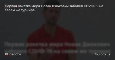 Первая ракетка мира Новак Джокович заболел COVID-19 на своем же турнире