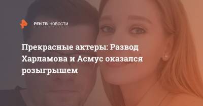 Прекрасные актеры: Развод Харламова и Асмус оказался розыгрышем