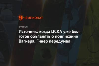 Источник: когда ЦСКА уже был готов объявлять о подписании Вагнера, Гинер передумал
