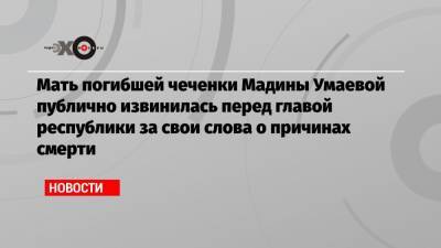 Мать погибшей чеченки Мадины Умаевой публично извинилась перед главой республики за свои слова о причинах смерти