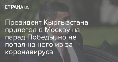 Президент Кыргызстана прилетел в Москву на парад Победы, но не попал на него из-за коронавируса