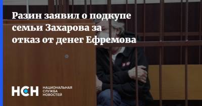 Разин заявил о подкупе семьи Захарова за отказ от денег Ефремова
