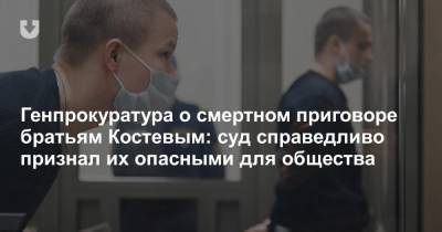 Генпрокуратура о смертном приговоре братьям Костевым: суд справедливо признал их опасными для общества