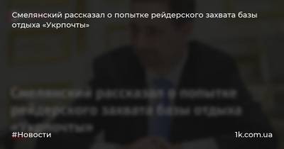 Смелянский рассказал о попытке рейдерского захвата базы отдыха «Укрпочты»