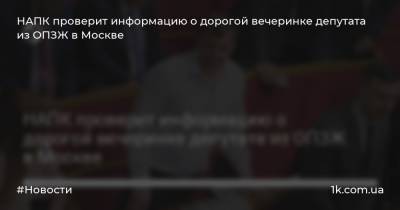 НАПК проверит информацию о дорогой вечеринке депутата из ОПЗЖ в Москве