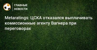 Metaratings: ЦСКА отказался выплачивать комиссионные агенту Вагнера при переговорах