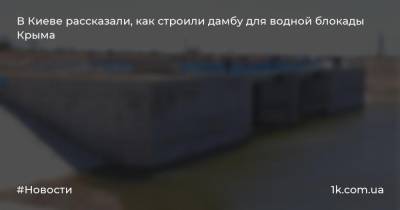 В Киеве рассказали, как строили дамбу для водной блокады Крыма