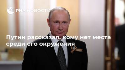 Путин рассказал, кому нет места среди его окружения