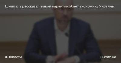 Шмыгаль рассказал, какой карантин убьет экономику Украины