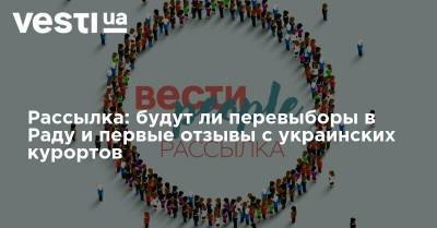 Рассылка: будут ли перевыборы в Раду и первые отзывы с украинских курортов