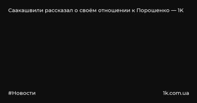 Саакашвили рассказал о своём отношении к Порошенко — 1K