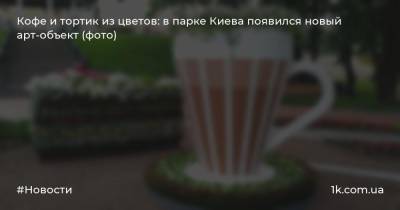 Кофе и тортик из цветов: в парке Киева появился новый арт-объект (фото)
