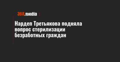 Нардеп Третьякова подняла вопрос стерилизации безработных граждан