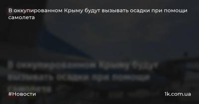 В оккупированном Крыму будут вызывать осадки при помощи самолета