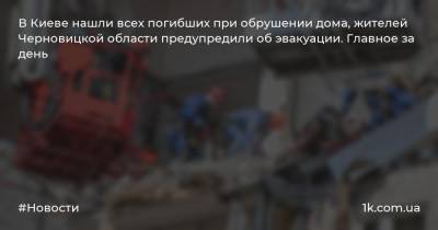 В Киеве нашли всех погибших при обрушении дома, жителей Черновицкой области предупредили об эвакуации. Главное за день