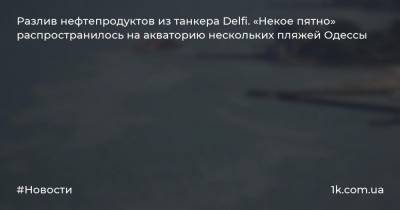Разлив нефтепродуктов из танкера Delfi. «Некое пятно» распространилось на акваторию нескольких пляжей Одессы