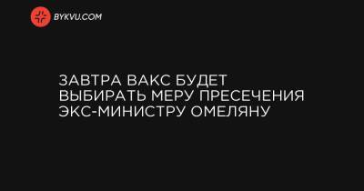 Завтра ВАКС будет выбирать меру пресечения экс-министру Омеляну